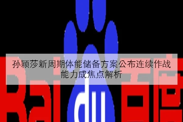 孙颖莎新周期体能储备方案公布连续作战能力成焦点解析